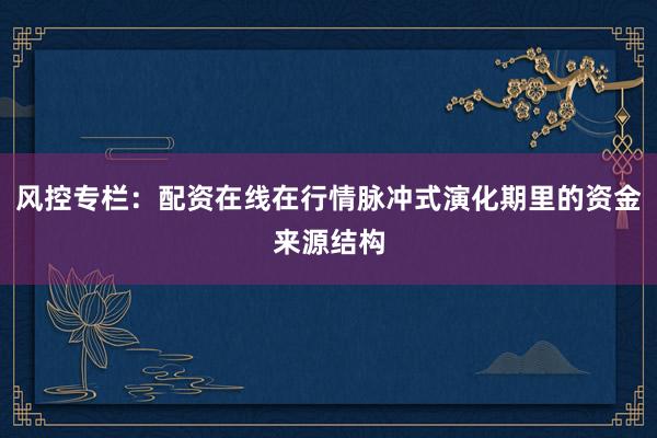 风控专栏：配资在线在行情脉冲式演化期里的资金来源结构
