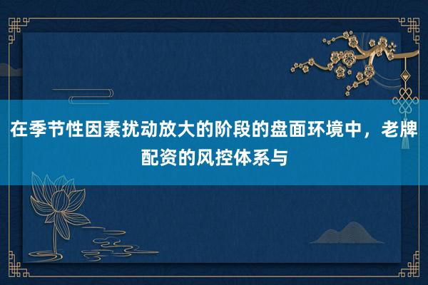 在季节性因素扰动放大的阶段的盘面环境中，老牌配资的风控体系与