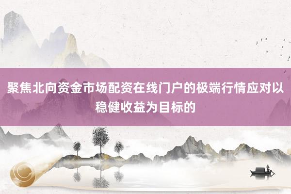 聚焦北向资金市场配资在线门户的极端行情应对以稳健收益为目标的