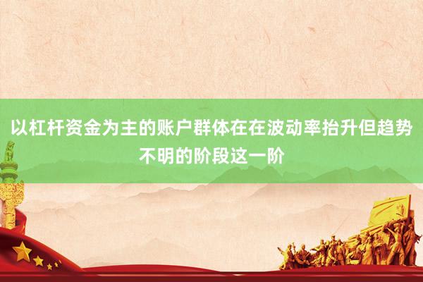 以杠杆资金为主的账户群体在在波动率抬升但趋势不明的阶段这一阶