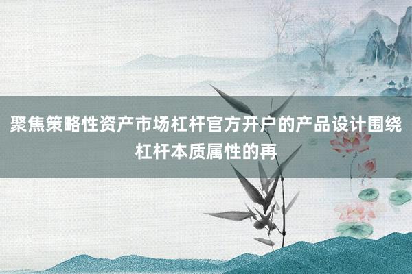 聚焦策略性资产市场杠杆官方开户的产品设计围绕杠杆本质属性的再