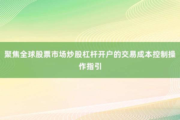 聚焦全球股票市场炒股杠杆开户的交易成本控制操作指引
