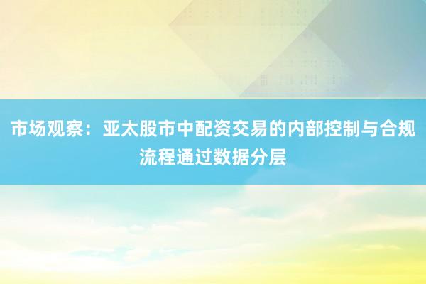 市场观察：亚太股市中配资交易的内部控制与合规流程通过数据分层