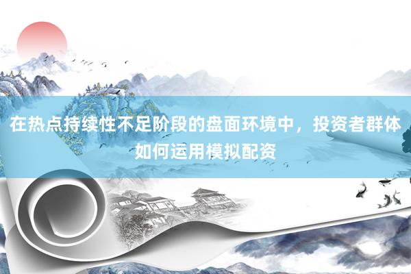 在热点持续性不足阶段的盘面环境中，投资者群体如何运用模拟配资