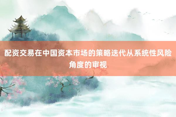 配资交易在中国资本市场的策略迭代从系统性风险角度的审视