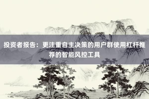 投资者报告：更注重自主决策的用户群使用杠杆推荐的智能风控工具