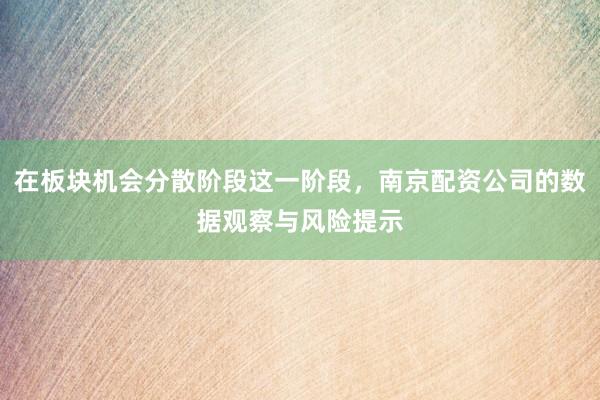 在板块机会分散阶段这一阶段，南京配资公司的数据观察与风险提示