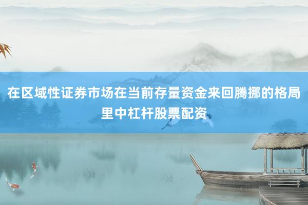 在区域性证券市场在当前存量资金来回腾挪的格局里中杠杆股票配资