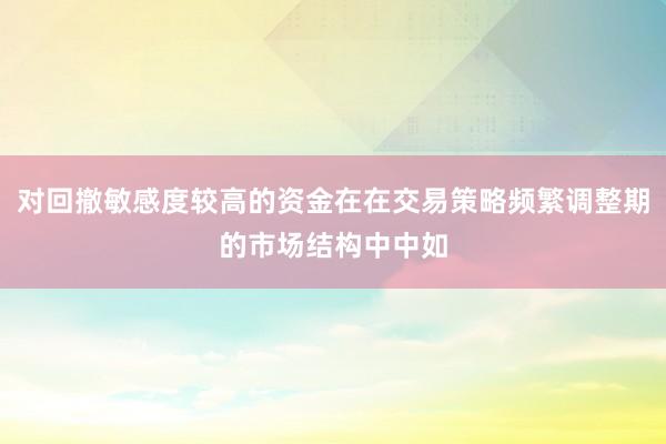 对回撤敏感度较高的资金在在交易策略频繁调整期的市场结构中中如