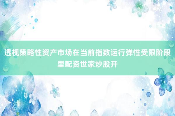 透视策略性资产市场在当前指数运行弹性受限阶段里配资世家炒股开