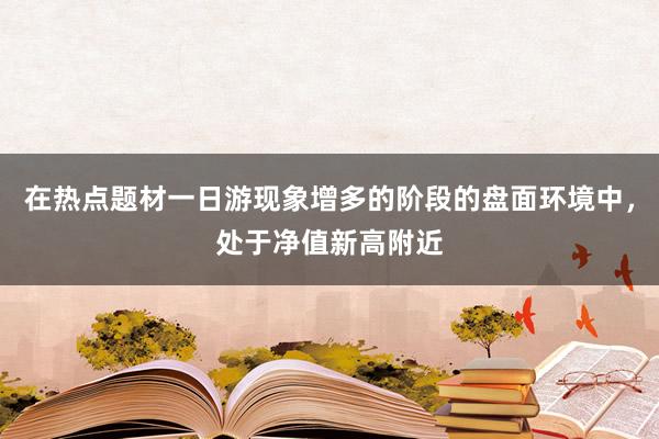 在热点题材一日游现象增多的阶段的盘面环境中，处于净值新高附近
