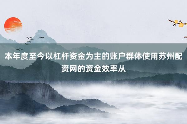 本年度至今以杠杆资金为主的账户群体使用苏州配资网的资金效率从
