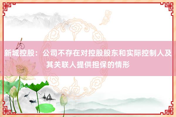 新城控股：公司不存在对控股股东和实际控制人及其关联人提供担保的情形