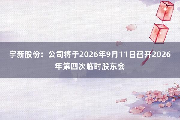 宇新股份：公司将于2026年9月11日召开2026年第四次临时股东会