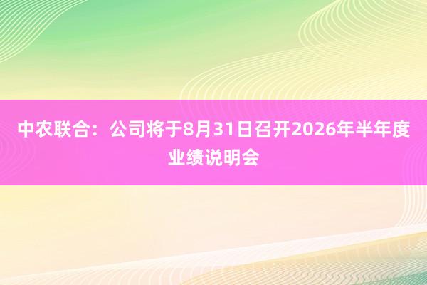 中农联合：公司将于8月31日召开2026年半年度业绩说明会