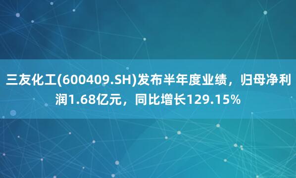 三友化工(600409.SH)发布半年度业绩，归母净利润1.68亿元，同比增长129.15%
