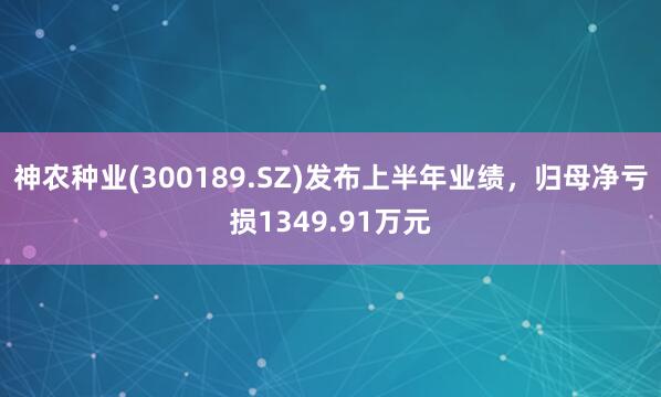 神农种业(300189.SZ)发布上半年业绩，归母净亏损1349.91万元