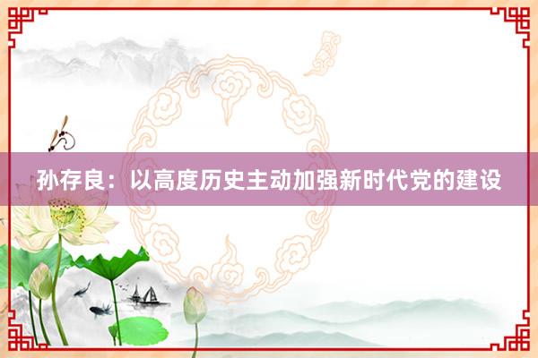 孙存良：以高度历史主动加强新时代党的建设
