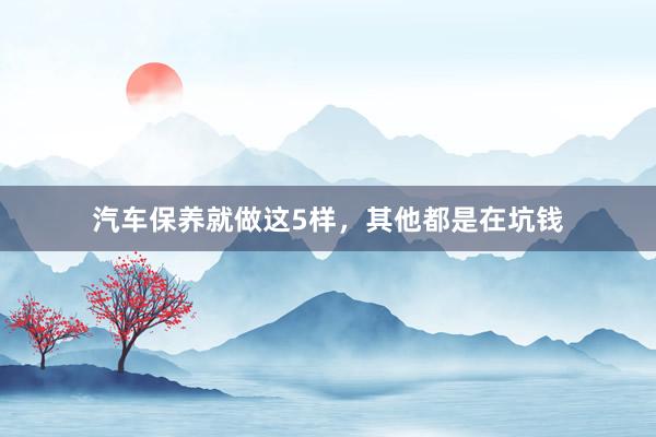 汽车保养就做这5样，其他都是在坑钱