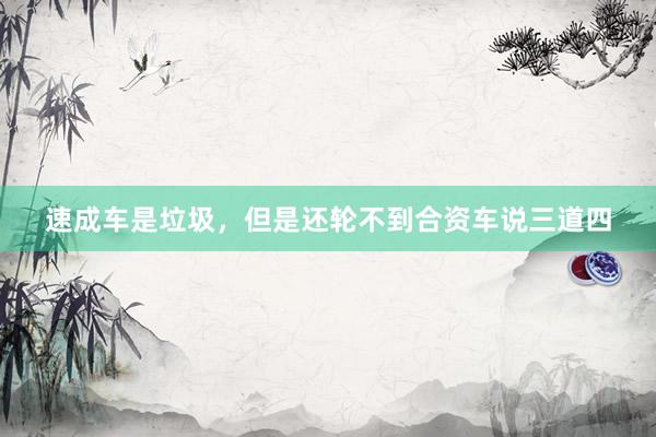 速成车是垃圾，但是还轮不到合资车说三道四