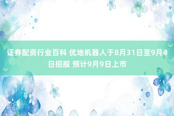证券配资行业百科 优地机器人于8月31日至9月4日招股 预计9月9日上市