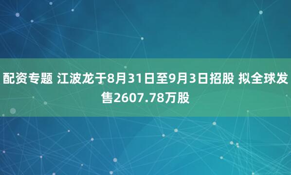 配资专题 江波龙于8月31日至9月3日招股 拟全球发售2607.78万股