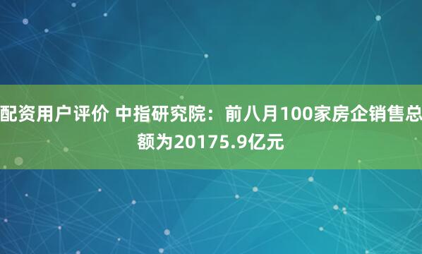 配资用户评价 中指研究院：前八月100家房企销售总额为20175.9亿元