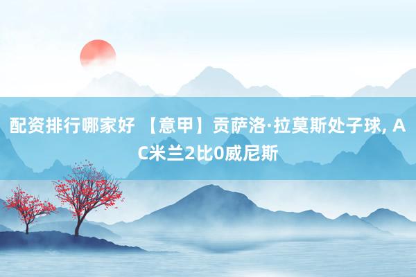配资排行哪家好 【意甲】贡萨洛·拉莫斯处子球, AC米兰2比0威尼斯