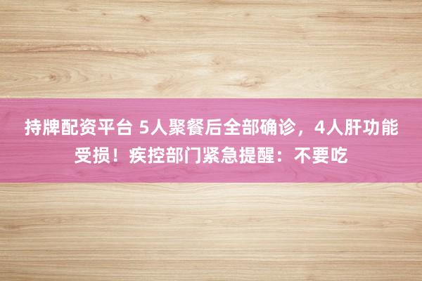 持牌配资平台 5人聚餐后全部确诊，4人肝功能受损！疾控部门紧急提醒：不要吃