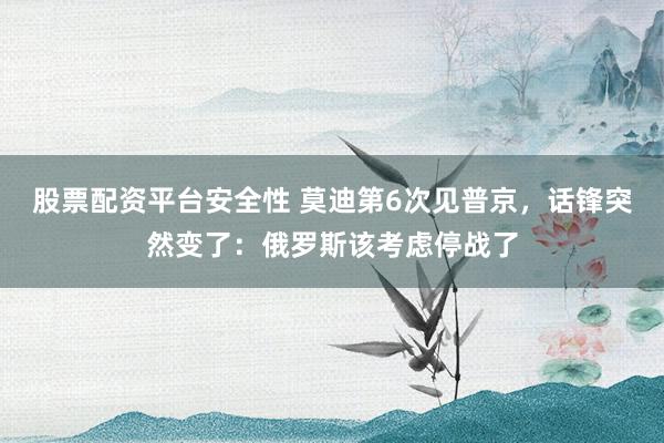 股票配资平台安全性 莫迪第6次见普京，话锋突然变了：俄罗斯该考虑停战了