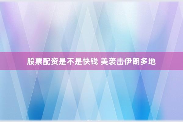 股票配资是不是快钱 美袭击伊朗多地