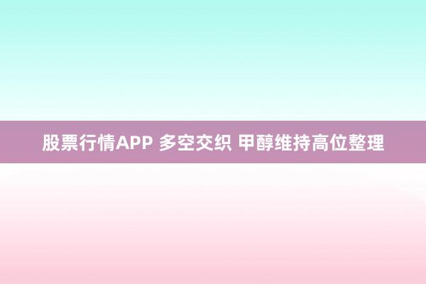 股票行情APP 多空交织 甲醇维持高位整理