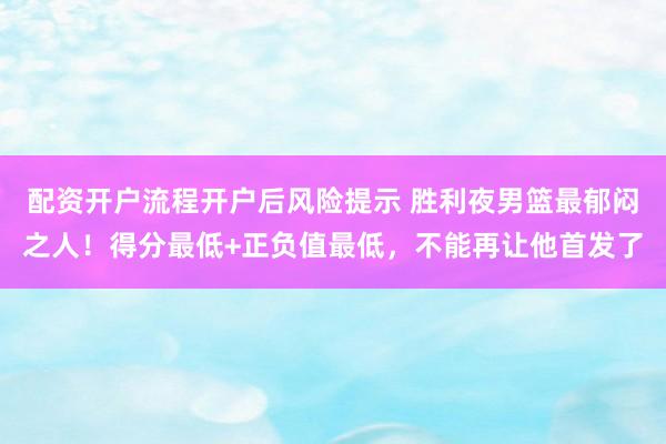 配资开户流程开户后风险提示 胜利夜男篮最郁闷之人！得分最低+正负值最低，不能再让他首发了