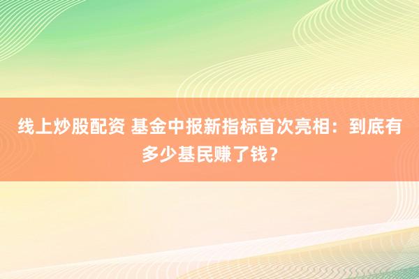线上炒股配资 基金中报新指标首次亮相：到底有多少基民赚了钱？