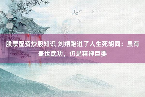 股票配资炒股知识 刘翔跑进了人生死胡同：虽有盖世武功，仍是精神巨婴
