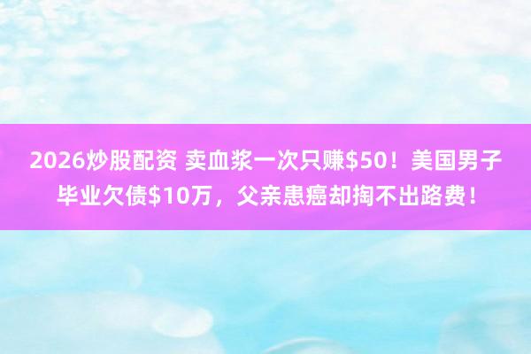 2026炒股配资 卖血浆一次只赚$50！美国男子毕业欠债$10万，父亲患癌却掏不出路费！