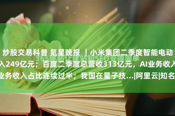 炒股交易科普 氪星晚报 ｜小米集团二季度智能电动汽车及AI等创新业务收入249亿元；百度二季度总营收313亿元，AI业务收入占比连续过半；我国在量子技...|阿里云|知名企业|第三季度财报