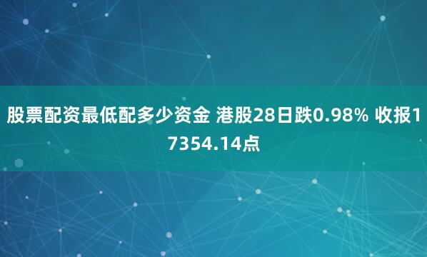 股票配资最低配多少资金 港股28日跌0.98% 收报17354.14点