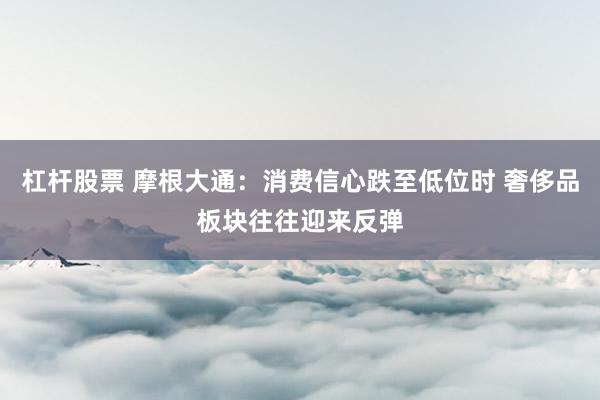 杠杆股票 摩根大通：消费信心跌至低位时 奢侈品板块往往迎来反弹