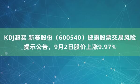 KDJ超买 新赛股份（600540）披露股票交易风险提示公告，9月2日股价上涨9.97%