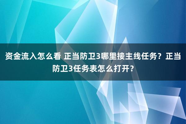 资金流入怎么看 正当防卫3哪里接主线任务？正当防卫3任务表怎么打开？