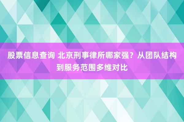 股票信息查询 北京刑事律所哪家强？从团队结构到服务范围多维对比