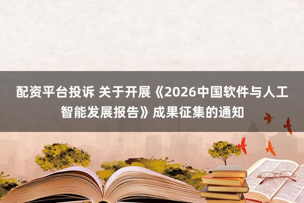 配资平台投诉 关于开展《2026中国软件与人工智能发展报告》成果征集的通知