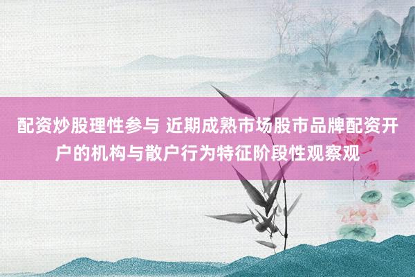 配资炒股理性参与 近期成熟市场股市品牌配资开户的机构与散户行为特征阶段性观察观
