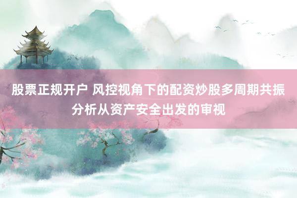 股票正规开户 风控视角下的配资炒股多周期共振分析从资产安全出发的审视