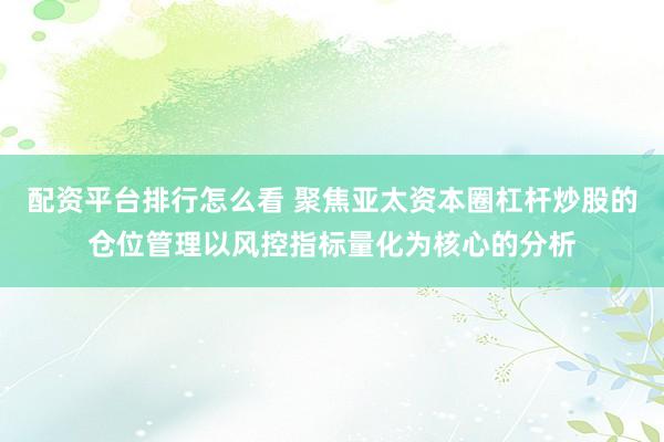 配资平台排行怎么看 聚焦亚太资本圈杠杆炒股的仓位管理以风控指标量化为核心的分析