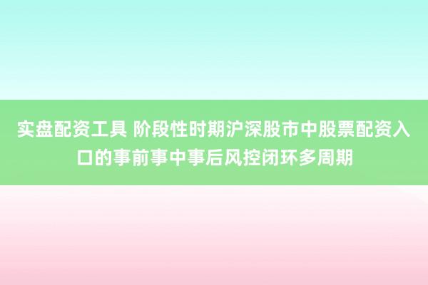 实盘配资工具 阶段性时期沪深股市中股票配资入口的事前事中事后风控闭环多周期