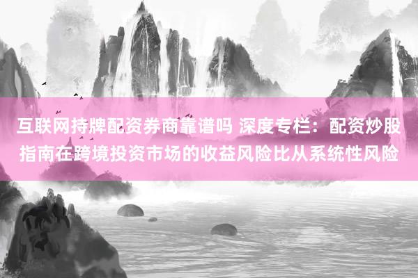 互联网持牌配资券商靠谱吗 深度专栏：配资炒股指南在跨境投资市场的收益风险比从系统性风险