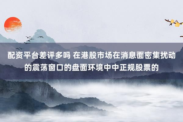 配资平台差评多吗 在港股市场在消息面密集扰动的震荡窗口的盘面环境中中正规股票的
