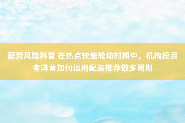 配资风险科普 在热点快速轮动时期中，机构投资者阵营如何运用配资推荐做多周期